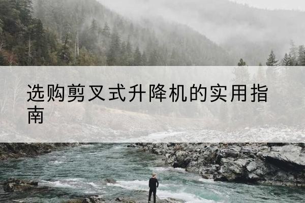 邢台剪叉式升降机怎么选-选购剪叉式升降机的实用指南