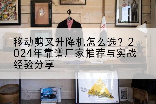 邢台升降平台厂家推荐-移动剪叉升降机怎么选？2024年靠谱厂家推荐与实战经验分享