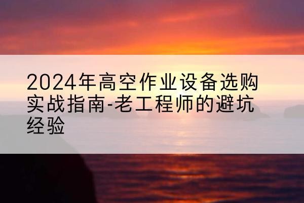 邢台高空作业升降机厂家推荐-2024年高空作业设备选购实战指南-老工程师的避坑经验