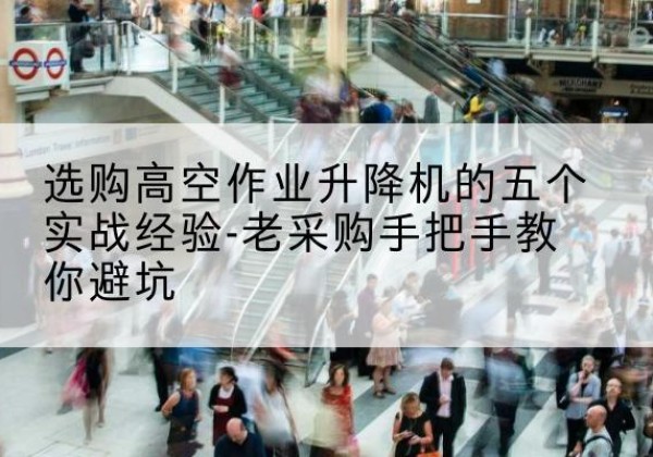 邢台高空作业升降机厂家-选购高空作业升降机的五个实战经验-老采购手把手教你避坑
