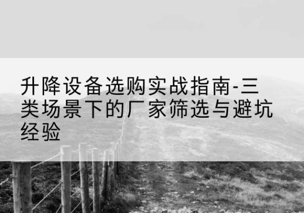 邢台移动式升降机厂家推荐-升降设备选购实战指南-三类场景下的厂家筛选与避坑经验