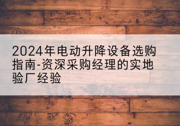 邢台电动剪叉升降平台厂家-2024年电动升降设备选购指南-资深采购经理的实地验厂经验