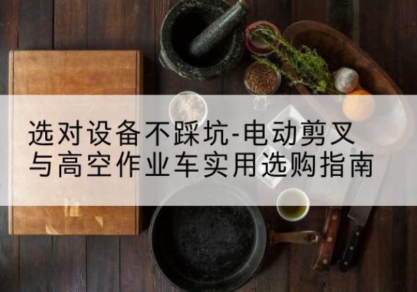 邢台电动剪叉升降平台怎么选-选对设备不踩坑-电动剪叉与高空作业车实用选购指南