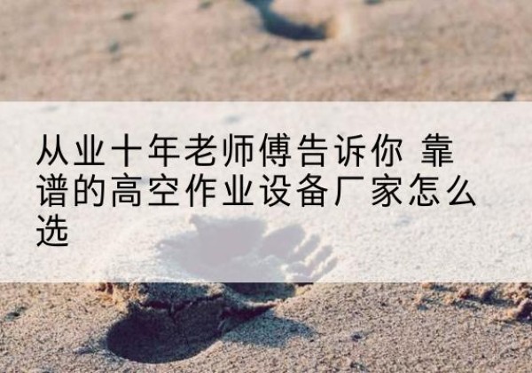 邢台高空作业升降机厂家推荐-从业十年老师傅告诉你 靠谱的高空作业设备厂家怎么选