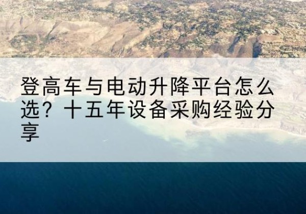 邢台登高车厂家厂家-登高车与电动升降平台怎么选？十五年设备采购经验分享