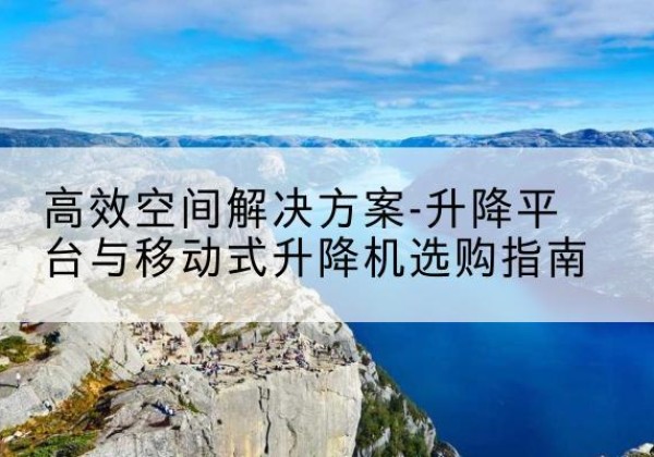 邢台升降平台厂家-*空间解决方案-升降平台与移动式升降机选购指南