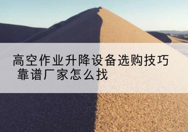 邢台电动升降平台厂家推荐-高空作业升降设备选购技巧 靠谱厂家怎么找