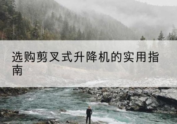 邢台剪叉式升降机怎么选-选购剪叉式升降机的实用指南