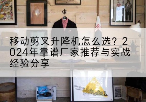 邢台升降平台厂家推荐-移动剪叉升降机怎么选？2024年靠谱厂家推荐与实战经验分享