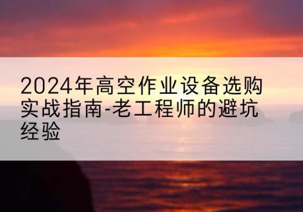 邢台高空作业升降机厂家推荐-2024年高空作业设备选购实战指南-老工程师的避坑经验